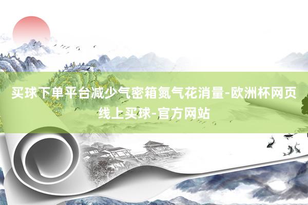 买球下单平台减少气密箱氮气花消量-欧洲杯网页线上买球-官方网站