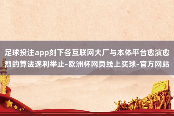 足球投注app刻下各互联网大厂与本体平台愈演愈烈的算法逐利举止-欧洲杯网页线上买球-官方网站
