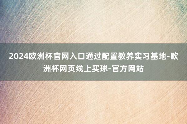 2024欧洲杯官网入口通过配置教养实习基地-欧洲杯网页线上买球-官方网站