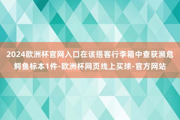 2024欧洲杯官网入口在该搭客行李箱中查获濒危鳄鱼标本1件-欧洲杯网页线上买球-官方网站