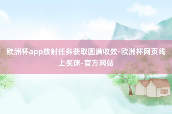 欧洲杯app放射任务获取圆满收效-欧洲杯网页线上买球-官方网站
