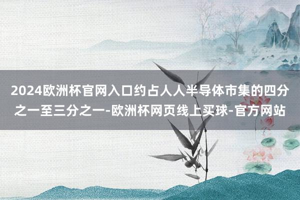 2024欧洲杯官网入口约占人人半导体市集的四分之一至三分之一-欧洲杯网页线上买球-官方网站