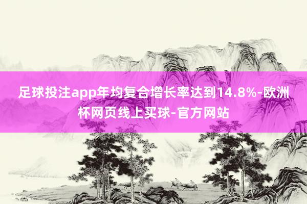 足球投注app年均复合增长率达到14.8%-欧洲杯网页线上买球-官方网站