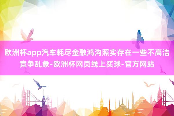 欧洲杯app汽车耗尽金融鸿沟照实存在一些不高洁竞争乱象-欧洲杯网页线上买球-官方网站