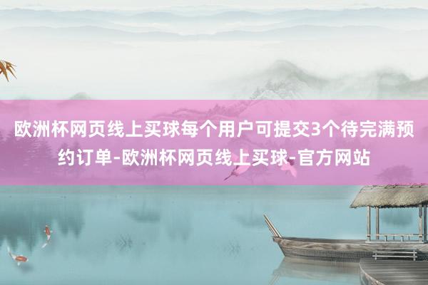 欧洲杯网页线上买球每个用户可提交3个待完满预约订单-欧洲杯网页线上买球-官方网站