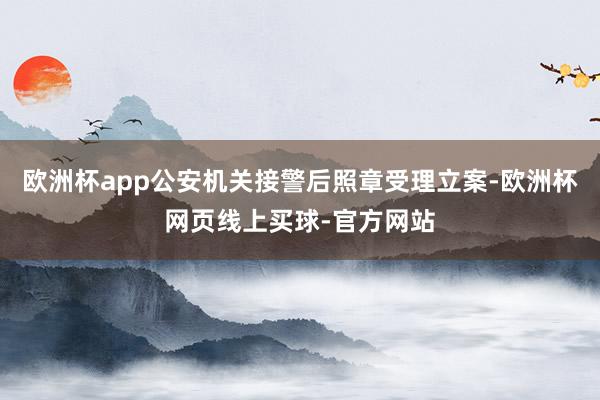 欧洲杯app公安机关接警后照章受理立案-欧洲杯网页线上买球-官方网站