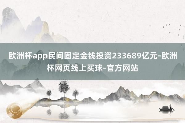 欧洲杯app民间固定金钱投资233689亿元-欧洲杯网页线上买球-官方网站