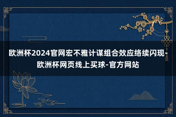 欧洲杯2024官网宏不雅计谋组合效应络续闪现-欧洲杯网页线上买球-官方网站