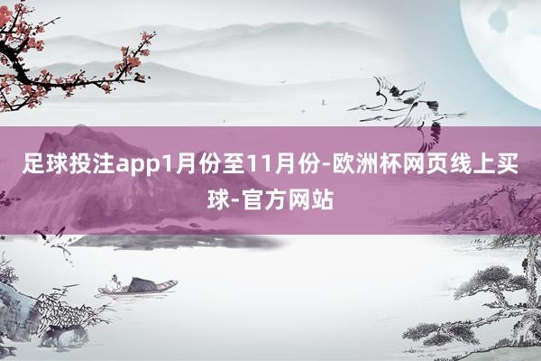 足球投注app　　1月份至11月份-欧洲杯网页线上买球-官方网站