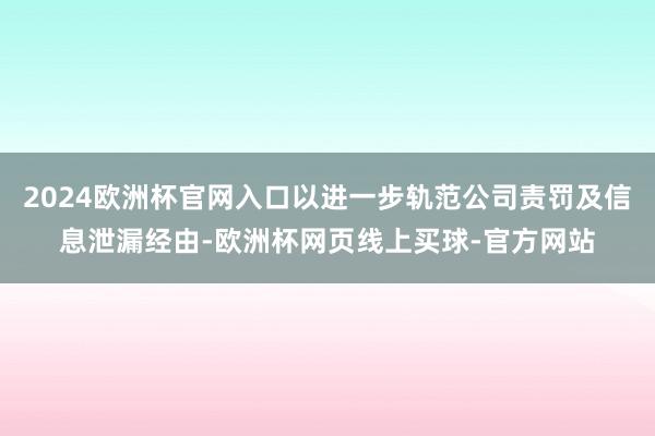 2024欧洲杯官网入口以进一步轨范公司责罚及信息泄漏经由-欧洲杯网页线上买球-官方网站