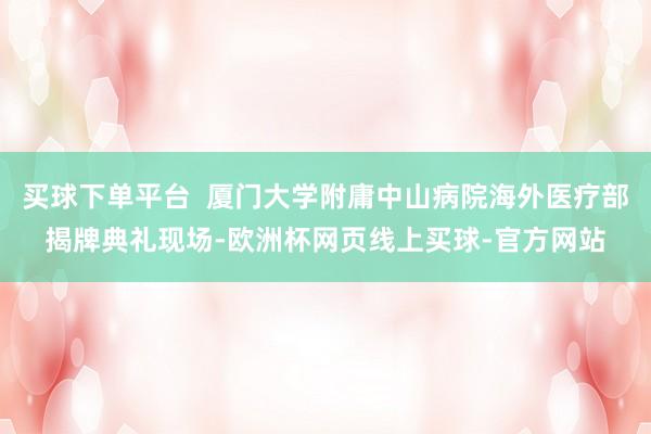 买球下单平台  厦门大学附庸中山病院海外医疗部揭牌典礼现场-欧洲杯网页线上买球-官方网站