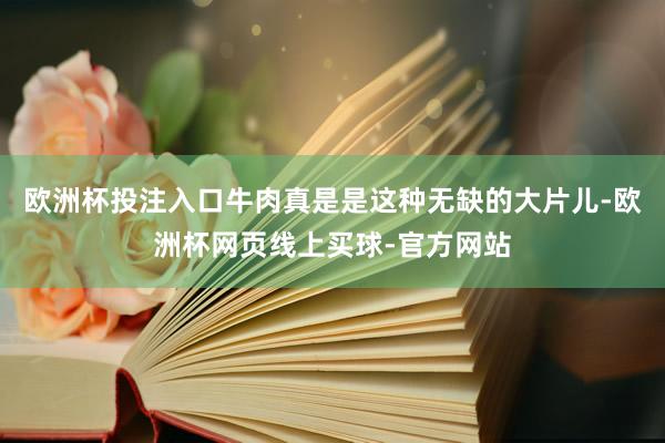 欧洲杯投注入口牛肉真是是这种无缺的大片儿-欧洲杯网页线上买球