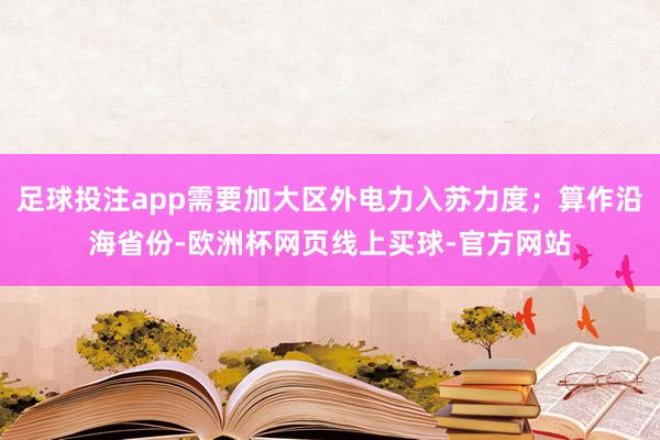 足球投注app需要加大区外电力入苏力度；算作沿海省份-欧洲杯