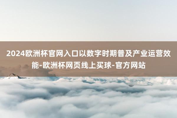 2024欧洲杯官网入口以数字时期普及产业运营效能-欧洲杯网页