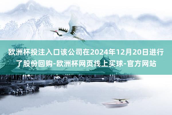 欧洲杯投注入口该公司在2024年12月20日进行了股份回购-欧洲杯网页线上买球-官方网站