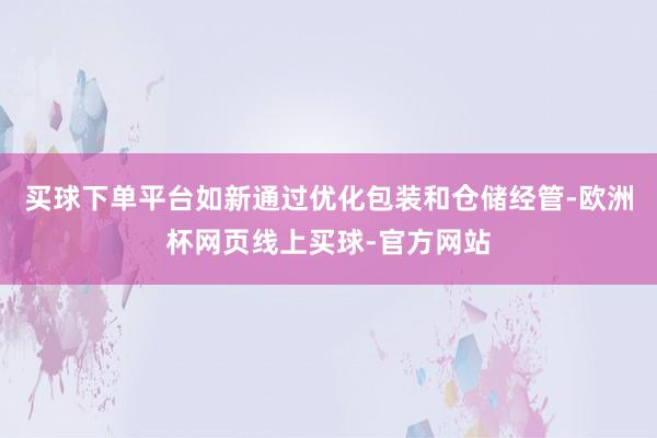 买球下单平台如新通过优化包装和仓储经管-欧洲杯网页线上买球-官方网站