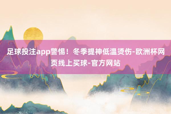 足球投注app警惕！冬季提神低温烫伤-欧洲杯网页线上买球-官