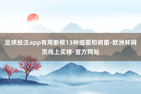 足球投注app有用断根13种细菌和病菌-欧洲杯网页线上买球-