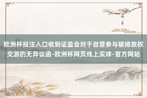欧洲杯投注入口收到证监会对于自营参与碳排放权交游的无异议函-