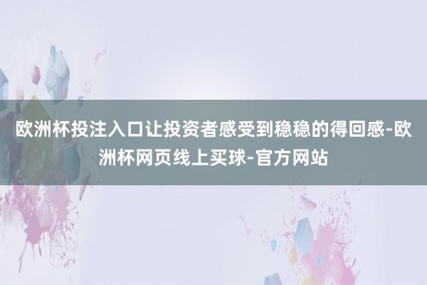 欧洲杯投注入口让投资者感受到稳稳的得回感-欧洲杯网页线上买球