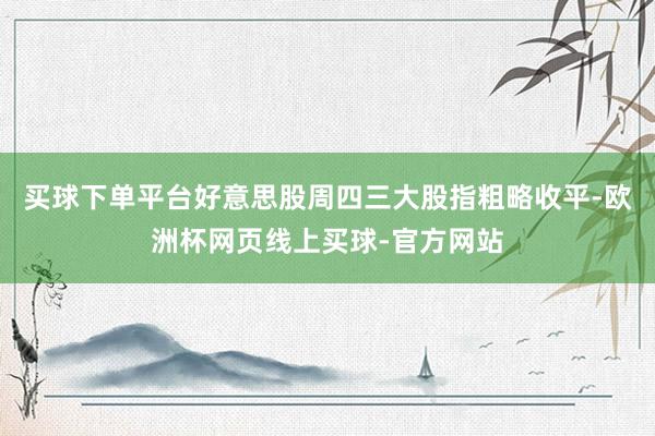 买球下单平台好意思股周四三大股指粗略收平-欧洲杯网页线上买球