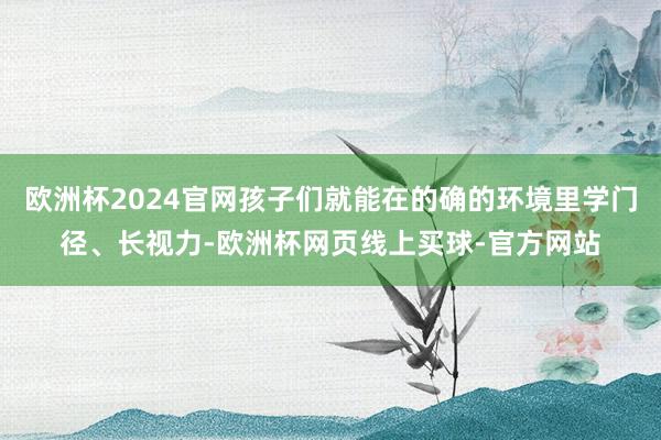 欧洲杯2024官网孩子们就能在的确的环境里学门径、长视力-欧