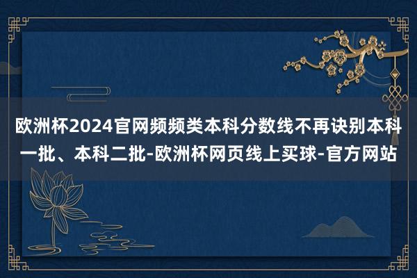 欧洲杯2024官网频频类本科分数线不再诀别本科一批、本科二批