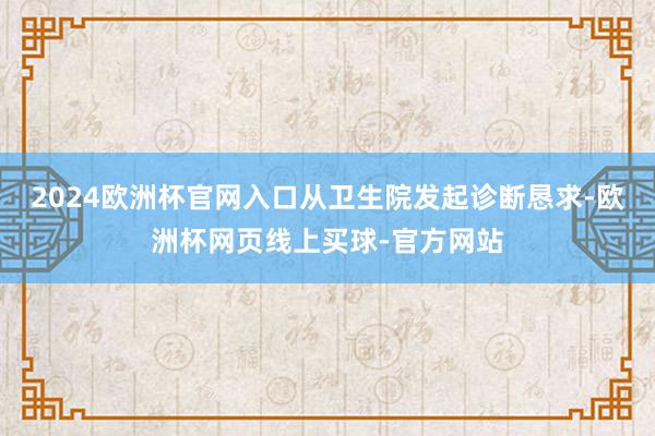 2024欧洲杯官网入口从卫生院发起诊断恳求-欧洲杯网页线上买