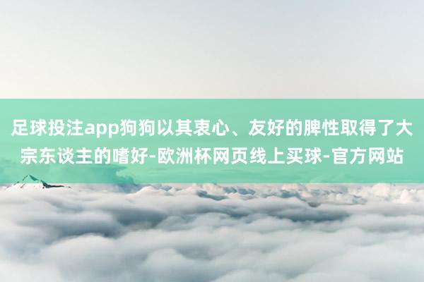 足球投注app狗狗以其衷心、友好的脾性取得了大宗东谈主的嗜好