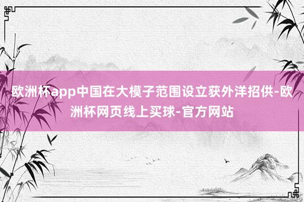 欧洲杯app中国在大模子范围设立获外洋招供-欧洲杯网页线上买