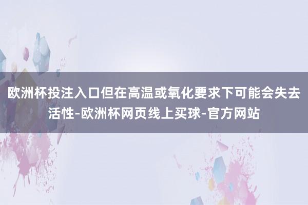 欧洲杯投注入口但在高温或氧化要求下可能会失去活性-欧洲杯网页线上买球-官方网站