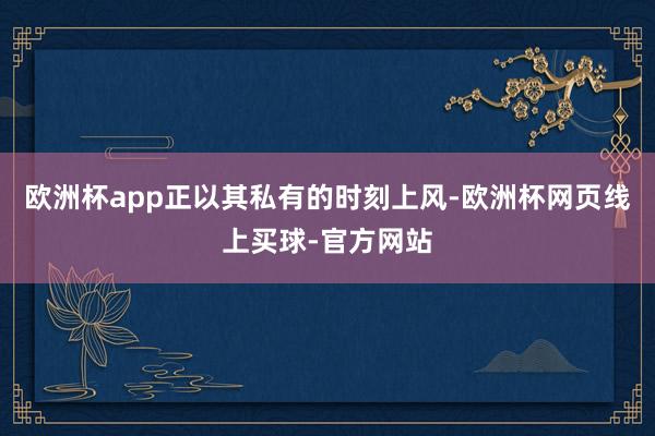 欧洲杯app正以其私有的时刻上风-欧洲杯网页线上买球-官方网