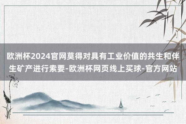 欧洲杯2024官网莫得对具有工业价值的共生和伴生矿产进行索要