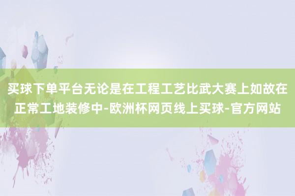 买球下单平台无论是在工程工艺比武大赛上如故在正常工地装修中-欧洲杯网页线上买球-官方网站