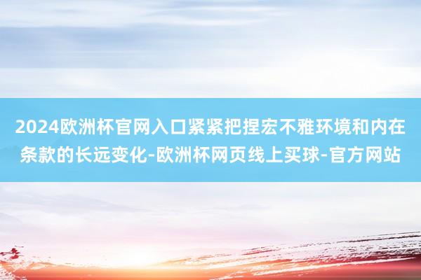 2024欧洲杯官网入口紧紧把捏宏不雅环境和内在条款的长远变化