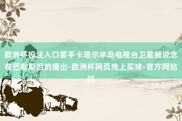 欧洲杯投注入口罢手卡塔尔半岛电视台卫星频说念在巴勒斯坦的播出