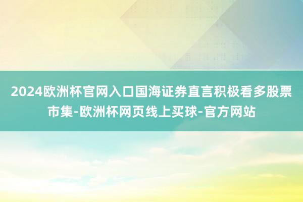 2024欧洲杯官网入口国海证券直言积极看多股票市集-欧洲杯网