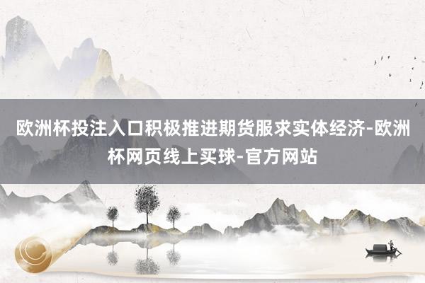 欧洲杯投注入口积极推进期货服求实体经济-欧洲杯网页线上买球-