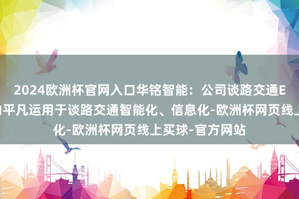 2024欧洲杯官网入口华铭智能：公司谈路交通ETC业务板块产