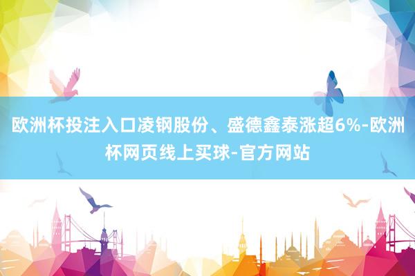欧洲杯投注入口凌钢股份、盛德鑫泰涨超6%-欧洲杯网页线上买球