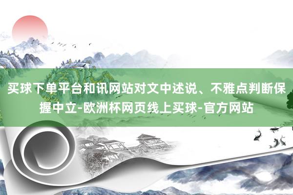 买球下单平台和讯网站对文中述说、不雅点判断保握中立-欧洲杯网页线上买球-官方网站