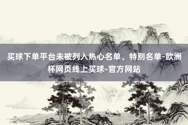 买球下单平台未被列入热心名单、特别名单-欧洲杯网页线上买球-