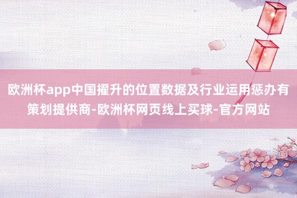 欧洲杯app中国擢升的位置数据及行业运用惩办有策划提供商-欧洲杯网页线上买球-官方网站