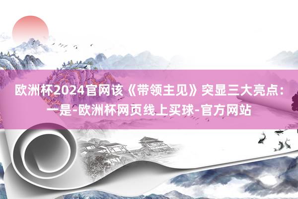 欧洲杯2024官网该《带领主见》突显三大亮点：一是-欧洲杯网