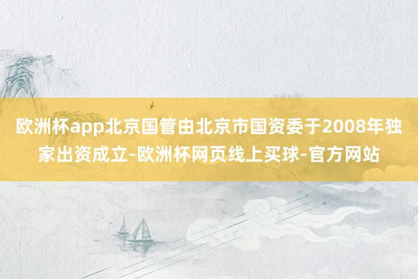 欧洲杯app北京国管由北京市国资委于2008年独家出资成立-