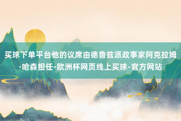 买球下单平台他的议席由德鲁兹派政事家阿克拉姆·哈森担任-欧洲杯网页线上买球-官方网站