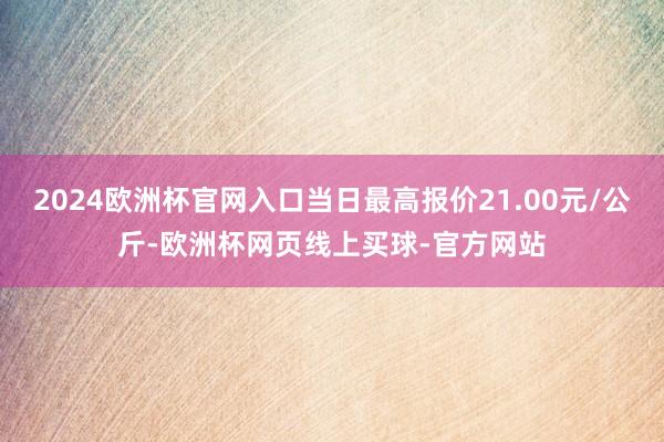2024欧洲杯官网入口当日最高报价21.00元/公斤-欧洲杯