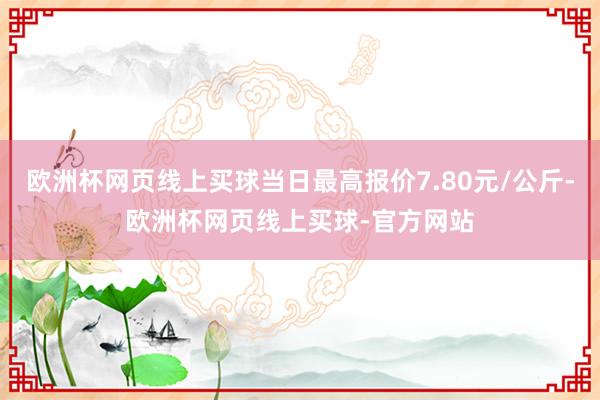 欧洲杯网页线上买球当日最高报价7.80元/公斤-欧洲杯网页线