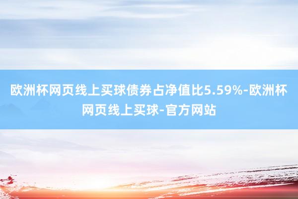 欧洲杯网页线上买球债券占净值比5.59%-欧洲杯网页线上买球