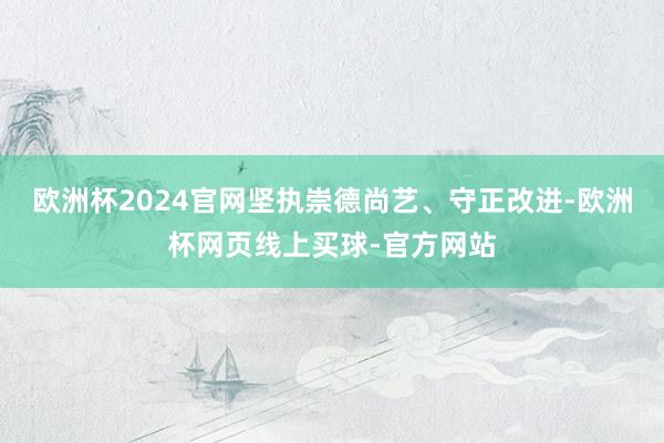 欧洲杯2024官网坚执崇德尚艺、守正改进-欧洲杯网页线上买球